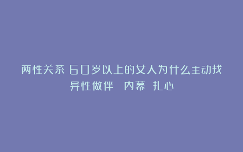 两性关系：60岁以上的女人为什么主动找异性做伴？ 内幕 扎心