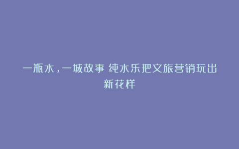 一瓶水，一城故事：纯水乐把文旅营销玩出新花样！