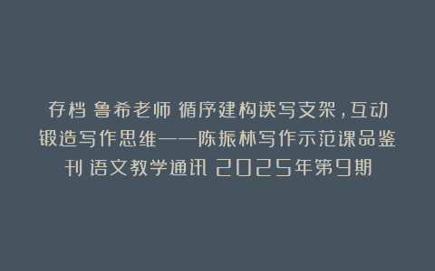 存档：鲁希老师《循序建构读写支架，互动锻造写作思维——陈振林写作示范课品鉴》刊《语文教学通讯》2025年第9期