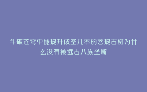 斗破苍穹中能提升成圣几率的菩提古树为什么没有被远古八族垄断？