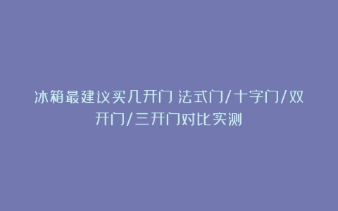 冰箱最建议买几开门？法式门/十字门/双开门/三开门对比实测！