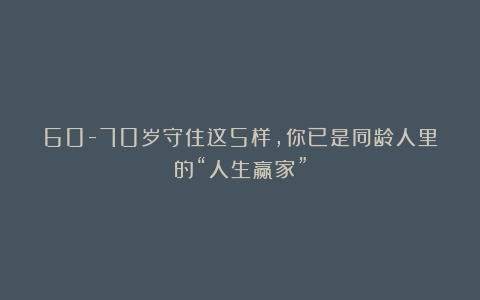 60-70岁守住这5样,你已是同龄人里的“人生赢家”