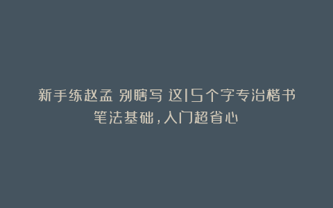 新手练赵孟頫别瞎写！这15个字专治楷书笔法基础，入门超省心！