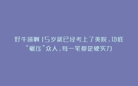 好牛逼啊！15岁就已经考上了美院，功底“碾压”众人，每一笔都是硬实力！