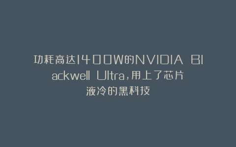 功耗高达1400W的NVIDIA Blackwell Ultra，用上了芯片液冷的黑科技