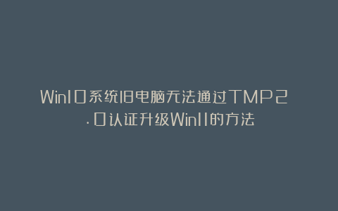 Win10系统旧电脑无法通过TMP2 .0认证升级Win11的方法