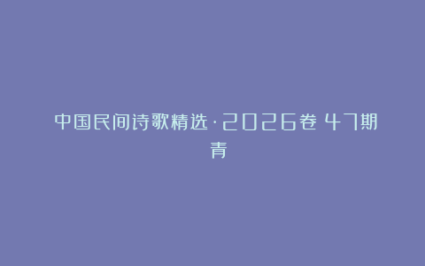 《中国民间诗歌精选·2026卷》47期:芢青