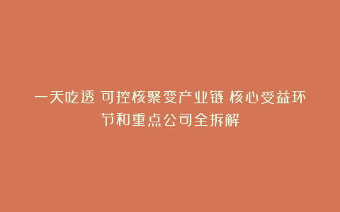 一天吃透：可控核聚变产业链（核心受益环节和重点公司全拆解）