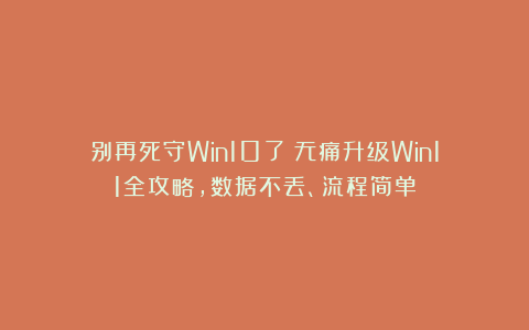 别再死守Win10了！无痛升级Win11全攻略，数据不丢、流程简单