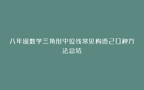八年级数学三角形中位线常见构造20种方法总结