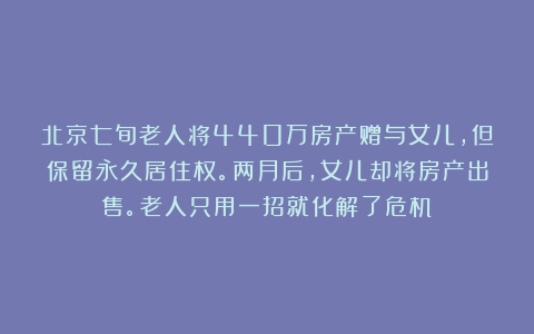 北京七旬老人将440万房产赠与女儿，但保留永久居住权。两月后，女儿却将房产出售。老人只用一招就化解了危机！