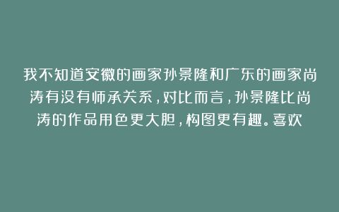 我不知道安徽的画家孙景隆和广东的画家尚涛有没有师承关系，对比而言，孙景隆比尚涛的作品用色更大胆，构图更有趣。喜欢！！