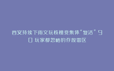 西安持续下雨文玩核桃竟集体“复活”？90%玩家都忽略的存放雷区