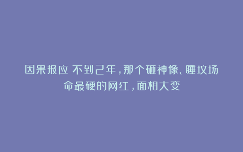 因果报应？不到2年，那个砸神像、睡坟场命最硬的网红，面相大变