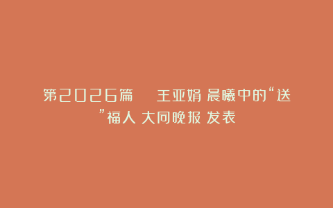 第2026篇 | 王亚娟：晨曦中的“送”福人《大同晚报》发表