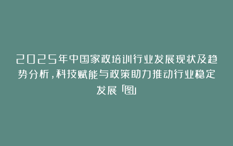 2025年中国家政培训行业发展现状及趋势分析,科技赋能与政策助力推动行业稳定发展「图」