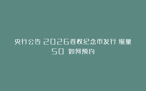 央行公告！2026首枚纪念币发行！缩量50%！如何预约？