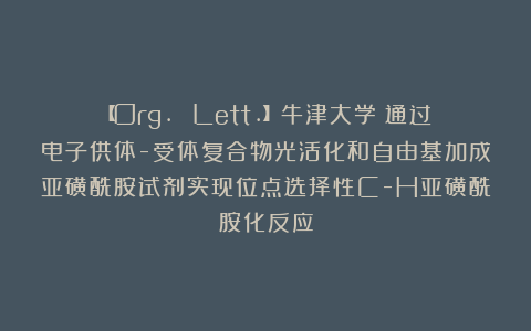 【Org. Lett.】牛津大学：通过电子供体-受体复合物光活化和自由基加成亚磺酰胺试剂实现位点选择性C-H亚磺酰胺化反应