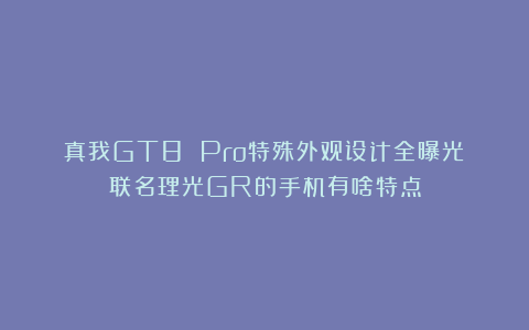 真我GT8 Pro特殊外观设计全曝光：联名理光GR的手机有啥特点