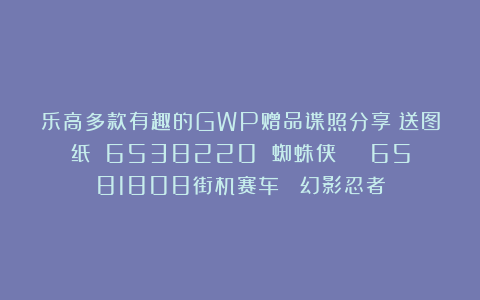 乐高多款有趣的GWP赠品谍照分享（送图纸）！6538220 蜘蛛侠 | 6581808街机赛车 |幻影忍者