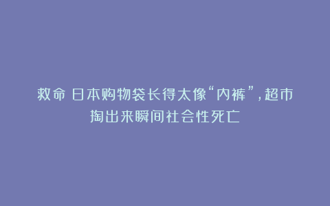 救命！日本购物袋长得太像“内裤”，超市掏出来瞬间社会性死亡