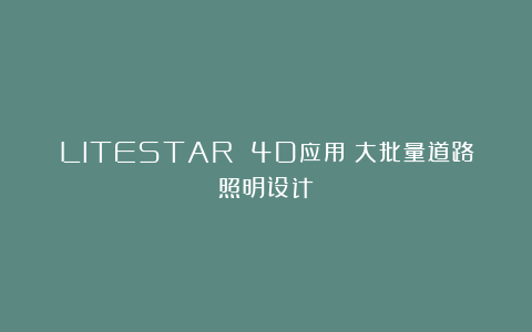 LITESTAR 4D应用：大批量道路照明设计