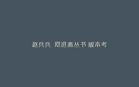 赵兵兵丨《咫进斋丛书》版本考