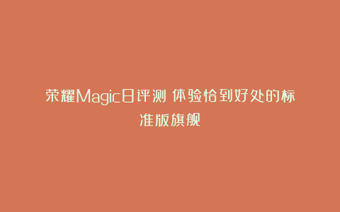荣耀Magic8评测：体验恰到好处的标准版旗舰