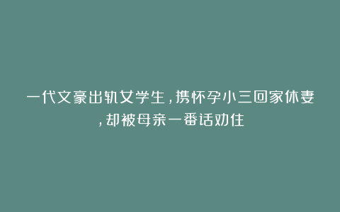 一代文豪出轨女学生，携怀孕小三回家休妻，却被母亲一番话劝住