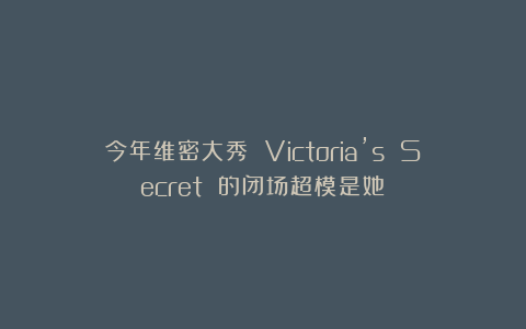 今年维密大秀 Victoria’s Secret 的闭场超模是她！