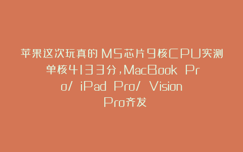 苹果这次玩真的！M5芯片9核CPU实测：单核4133分，MacBook Pro/ iPad Pro/ Vision Pro齐发