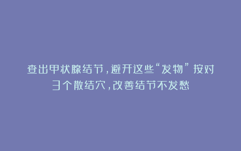 查出甲状腺结节,避开这些“发物”!按对3个散结穴,改善结节不发愁!