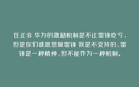 任正非:华为的激励机制是不让雷锋吃亏,但是你们谁愿意做雷锋?我是不支持的,雷锋是一种精神,但不能作为一种机制。