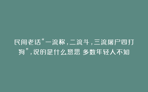 民间老话“一流称，二流斗，三流屠户四打狗”，说的是什么意思？多数年轻人不知！