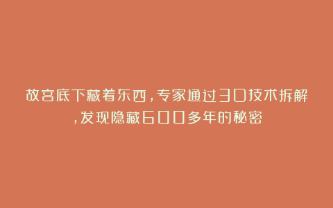 故宫底下藏着东西，专家通过3D技术拆解，发现隐藏600多年的秘密