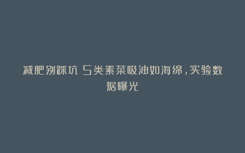 减肥别踩坑：5类素菜吸油如海绵，实验数据曝光