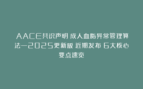 《AACE共识声明：成人血脂异常管理算法—2025更新版》近期发布！6大核心要点速览→