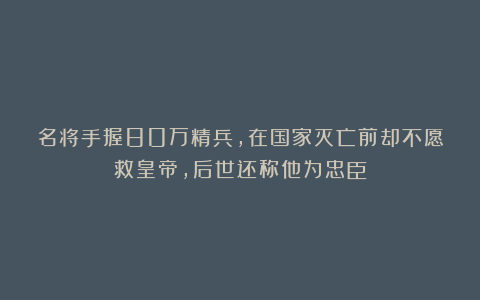 名将手握80万精兵,在国家灭亡前却不愿救皇帝,后世还称他为忠臣