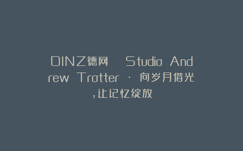 DINZ德网 | Studio Andrew Trotter · 向岁月借光，让记忆绽放