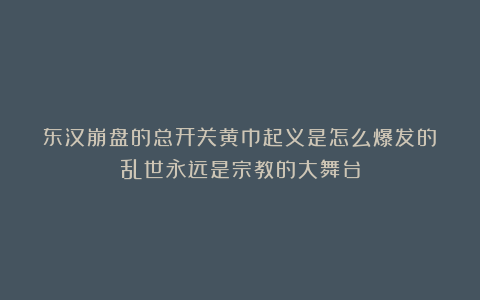 东汉崩盘的总开关黄巾起义是怎么爆发的？乱世永远是宗教的大舞台
