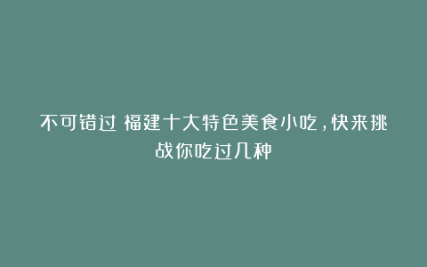 不可错过!福建十大特色美食小吃,快来挑战你吃过几种?
