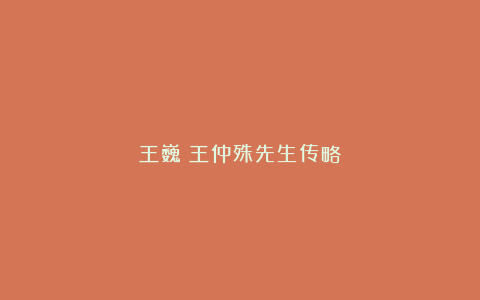 王巍|王仲殊先生传略