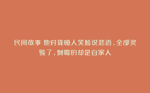 民间故事：他对聋哑人笑脸说恶语，全部灵验了，倒霉的却是自家人