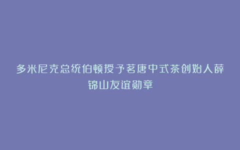多米尼克总统伯顿授予茗唐中式茶创始人薛锦山友谊勋章