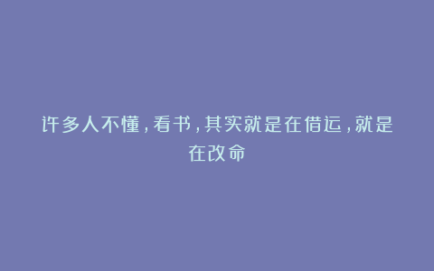 许多人不懂，看书，其实就是在借运，就是在改命