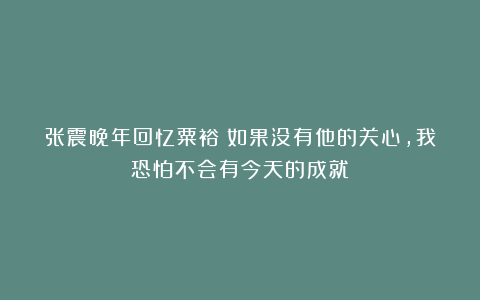 张震晚年回忆粟裕：如果没有他的关心，我恐怕不会有今天的成就