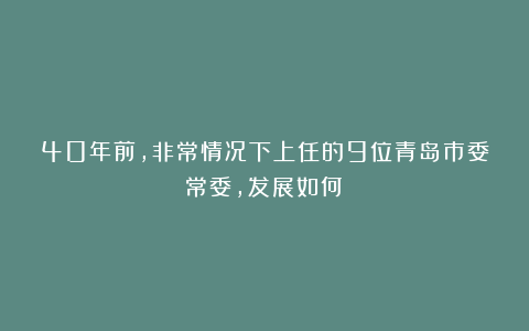 40年前，非常情况下上任的9位青岛市委常委，发展如何？