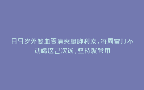 89岁外婆血管清爽腿脚利索，每周雷打不动喝这2次汤，坚持就管用