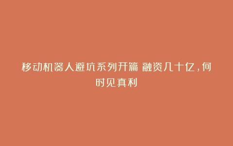 移动机器人避坑系列开篇丨融资几十亿，何时见真利？