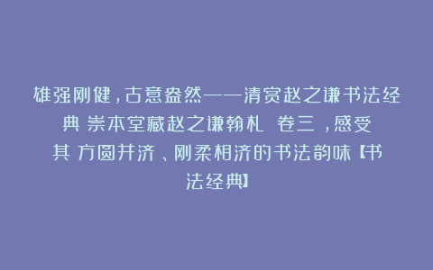 雄强刚健，古意盎然——清赏赵之谦书法经典《崇本堂藏赵之谦翰札》（卷三），感受其‌方圆并济‌、刚柔相济的书法韵味【书法经典】